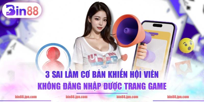 3 sai lầm cơ bản khiến hội viên không đăng nhập được trang game