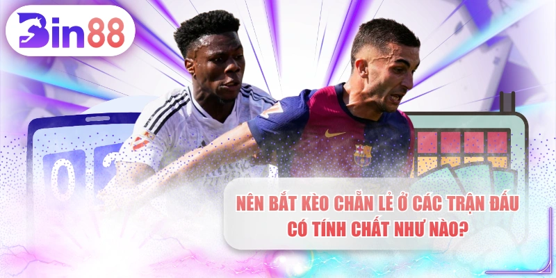 Nên Bắt Kèo Chẵn Lẻ Ở Các Trận Đấu Có Tính Chất Như Nào?